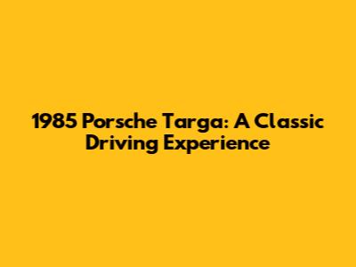 1985 Porsche Targa: A Classic Driving Experience