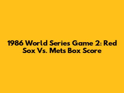 1986 World Series Game 2: Red Sox Vs. Mets Box Score
