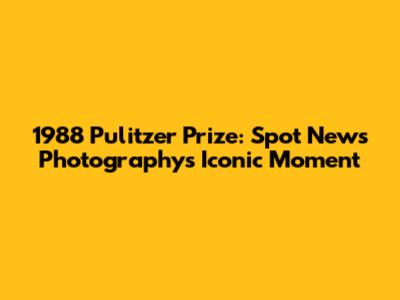 1988 Pulitzer Prize: Spot News Photography's Iconic Moment
