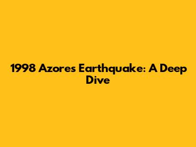 1998 Azores Earthquake: A Deep Dive