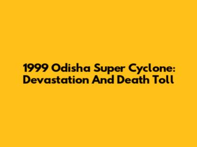 1999 Odisha Super Cyclone: Devastation And Death Toll