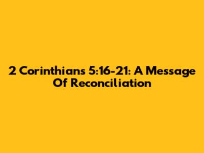 2 Corinthians 5:16-21: A Message Of Reconciliation