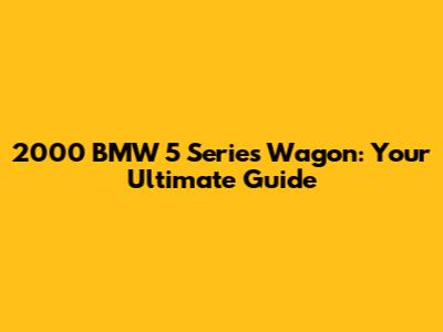 2000 BMW 5 Series Wagon: Your Ultimate Guide