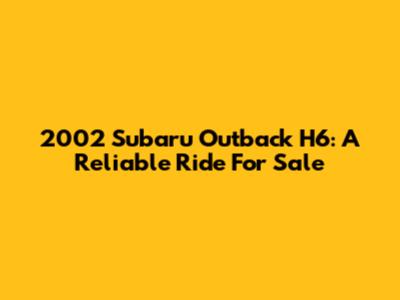 2002 Subaru Outback H6: A Reliable Ride For Sale