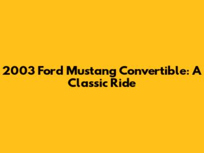 2003 Ford Mustang Convertible: A Classic Ride