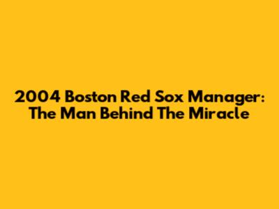 2004 Boston Red Sox Manager: The Man Behind The Miracle