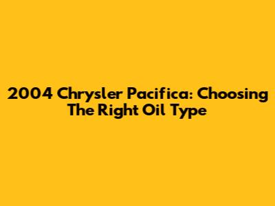 2004 Chrysler Pacifica: Choosing The Right Oil Type