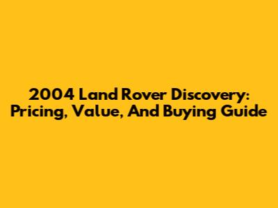2004 Land Rover Discovery: Pricing, Value, And Buying Guide