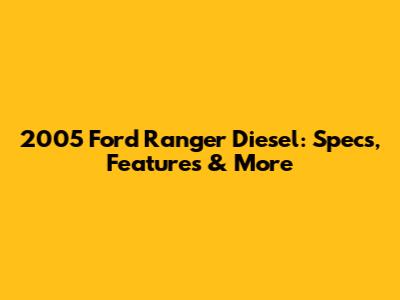 2005 Ford Ranger Diesel: Specs, Features & More