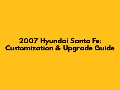 2007 Hyundai Santa Fe: Customization & Upgrade Guide