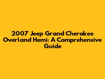 2007 Jeep Grand Cherokee Overland Hemi: A Comprehensive Guide