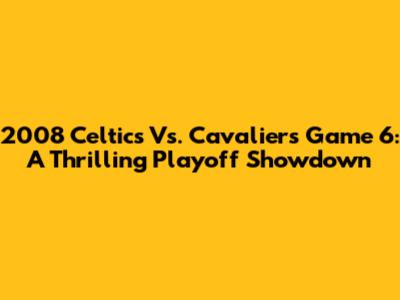 2008 Celtics Vs. Cavaliers Game 6: A Thrilling Playoff Showdown