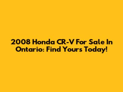 2008 Honda CR-V For Sale In Ontario: Find Yours Today!