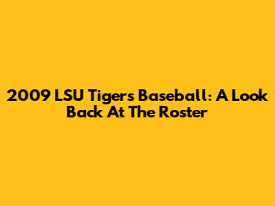 2009 LSU Tigers Baseball: A Look Back At The Roster