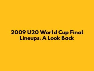 2009 U20 World Cup Final Lineups: A Look Back