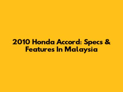 2010 Honda Accord: Specs & Features In Malaysia