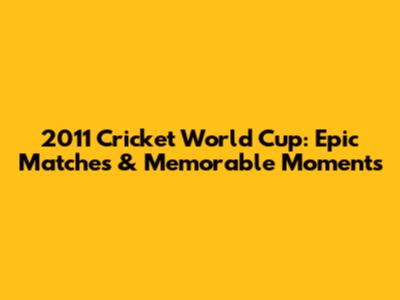 2011 Cricket World Cup: Epic Matches & Memorable Moments