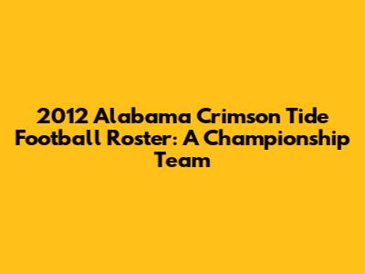 2012 Alabama Crimson Tide Football Roster: A Championship Team