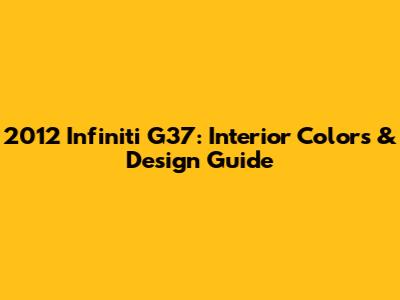 2012 Infiniti G37: Interior Colors & Design Guide