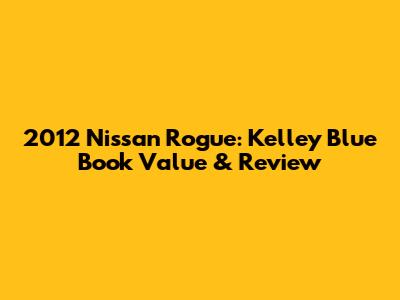 2012 Nissan Rogue: Kelley Blue Book Value & Review