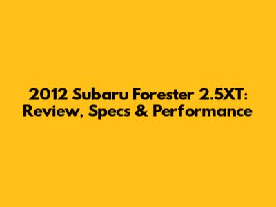 2012 Subaru Forester 2.5XT: Review, Specs & Performance