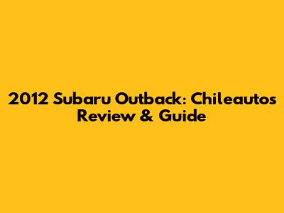 2012 Subaru Outback: Chileautos Review & Guide