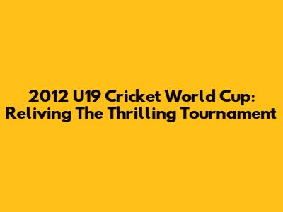 2012 U19 Cricket World Cup: Reliving The Thrilling Tournament