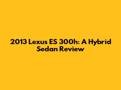 2013 Lexus ES 300h: A Hybrid Sedan Review