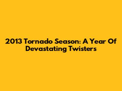 2013 Tornado Season: A Year Of Devastating Twisters