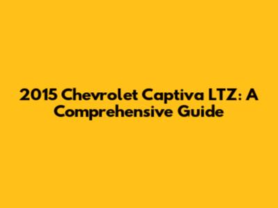 2015 Chevrolet Captiva LTZ: A Comprehensive Guide