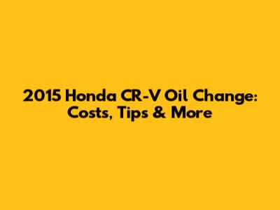 2015 Honda CR-V Oil Change: Costs, Tips & More
