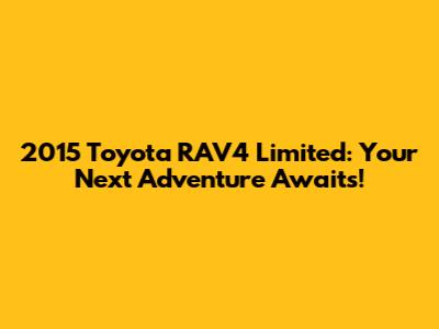 2015 Toyota RAV4 Limited: Your Next Adventure Awaits!
