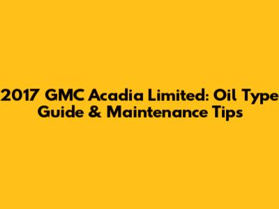 2017 GMC Acadia Limited: Oil Type Guide & Maintenance Tips