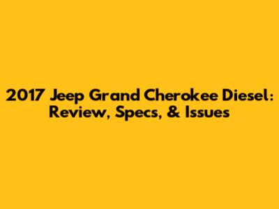 2017 Jeep Grand Cherokee Diesel: Review, Specs, & Issues