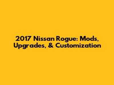 2017 Nissan Rogue: Mods, Upgrades, & Customization