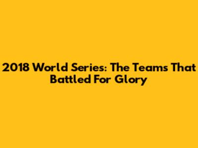 2018 World Series: The Teams That Battled For Glory