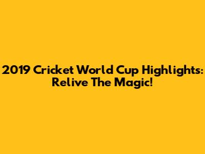 2019 Cricket World Cup Highlights: Relive The Magic!