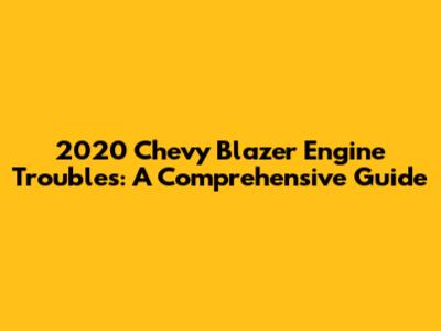 2020 Chevy Blazer Engine Troubles: A Comprehensive Guide