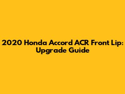 2020 Honda Accord ACR Front Lip: Upgrade Guide