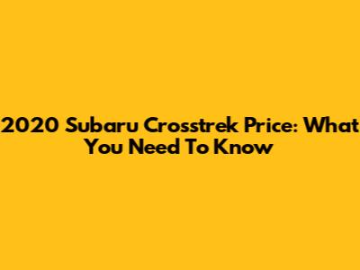 2020 Subaru Crosstrek Price: What You Need To Know