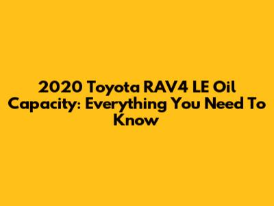 2020 Toyota RAV4 LE Oil Capacity: Everything You Need To Know