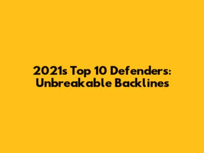 2021's Top 10 Defenders: Unbreakable Backlines