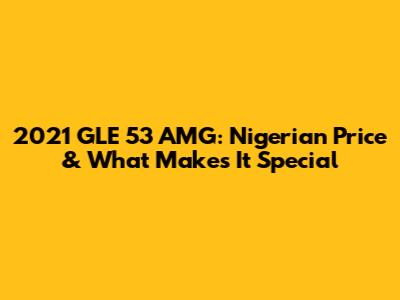 2021 GLE 53 AMG: Nigerian Price & What Makes It Special