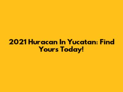 2021 Huracan In Yucatan: Find Yours Today!