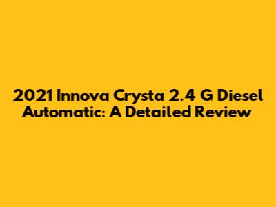 2021 Innova Crysta 2.4 G Diesel Automatic: A Detailed Review