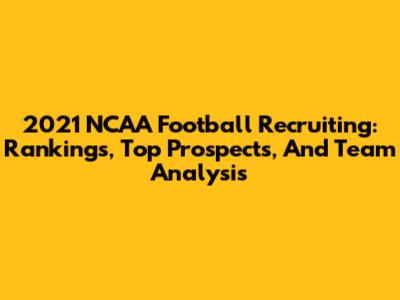 2021 NCAA Football Recruiting: Rankings, Top Prospects, And Team Analysis