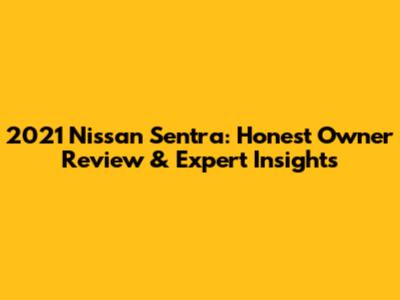 2021 Nissan Sentra: Honest Owner Review & Expert Insights
