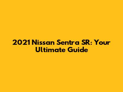 2021 Nissan Sentra SR: Your Ultimate Guide