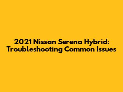 2021 Nissan Serena Hybrid: Troubleshooting Common Issues
