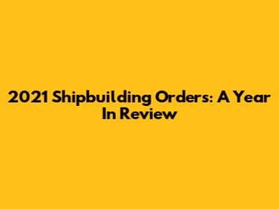 2021 Shipbuilding Orders: A Year In Review